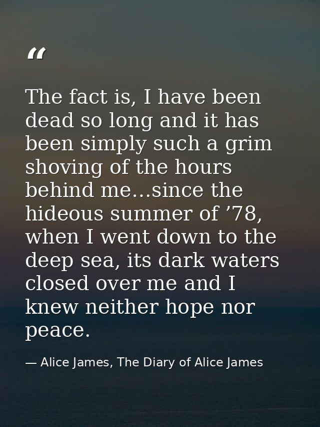 The fact is, I have been dead so long and it has been simply such a grim shoving of the hours behind me…since the hideou — Alice James, The Diary of Alice James