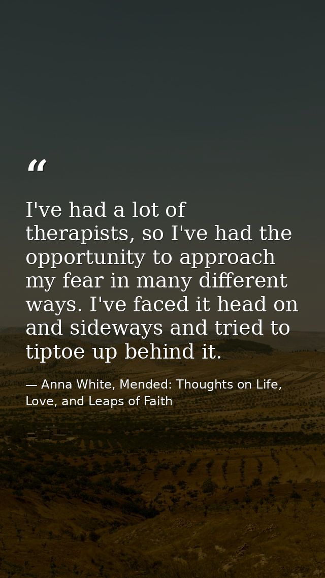 I've had a lot of therapists, so I've had the opportunity to approach my fear in many different ways. I've faced it head — Anna White, Mended: Thoughts on Life, Love, and Leaps of Faith