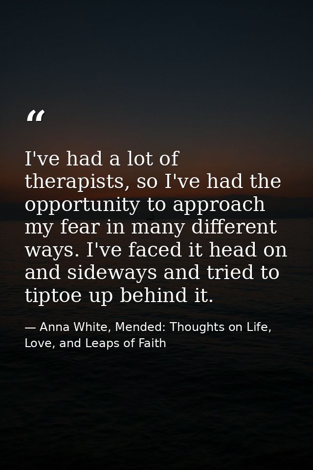 I've had a lot of therapists, so I've had the opportunity to approach my fear in many different ways. I've faced it head — Anna White, Mended: Thoughts on Life, Love, and Leaps of Faith