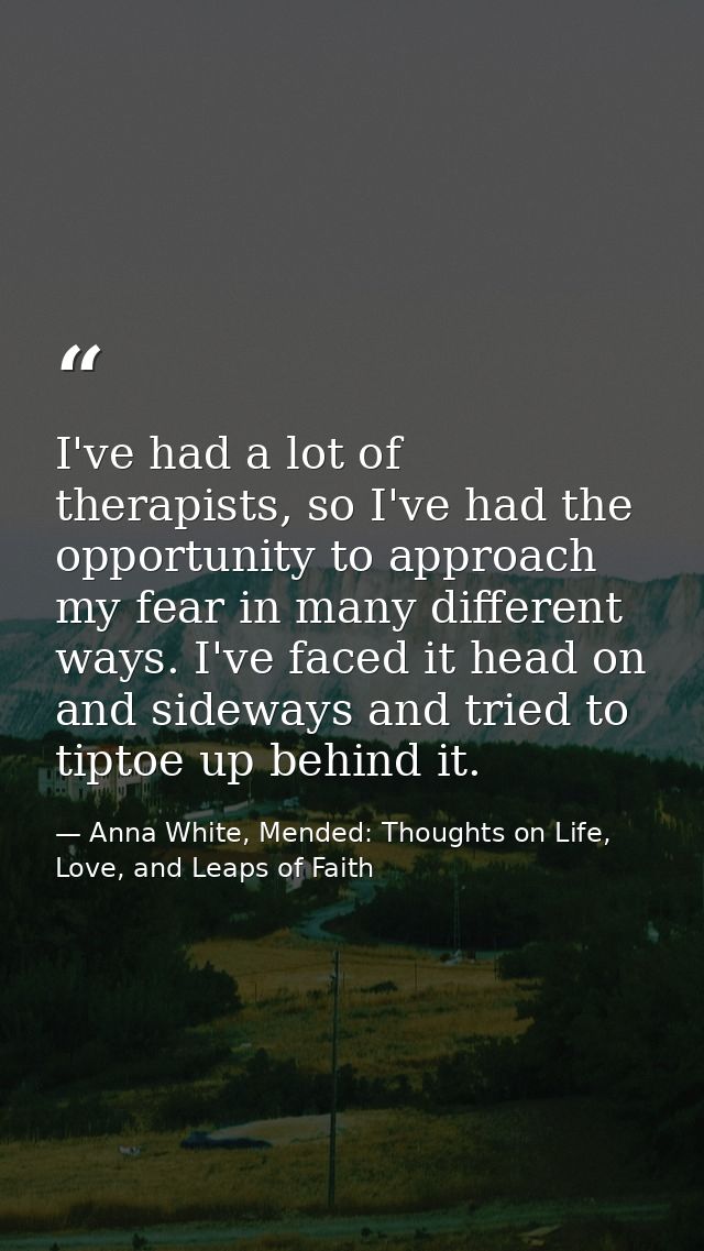 I've had a lot of therapists, so I've had the opportunity to approach my fear in many different ways. I've faced it head — Anna White, Mended: Thoughts on Life, Love, and Leaps of Faith