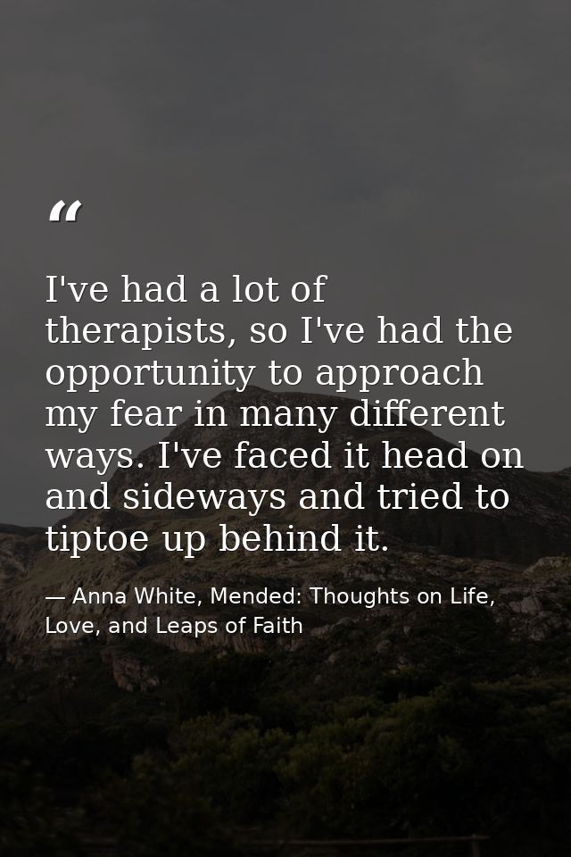 I've had a lot of therapists, so I've had the opportunity to approach my fear in many different ways. I've faced it head — Anna White, Mended: Thoughts on Life, Love, and Leaps of Faith