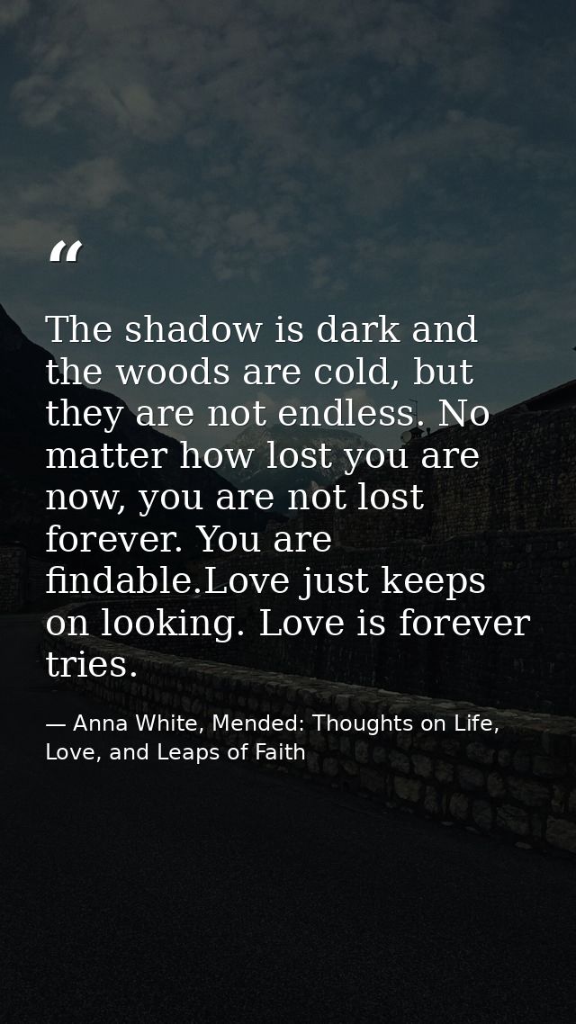 The shadow is dark and the woods are cold, but they are not endless. No matter how lost you are now, you are not lost fo — Anna White, Mended: Thoughts on Life, Love, and Leaps of Faith