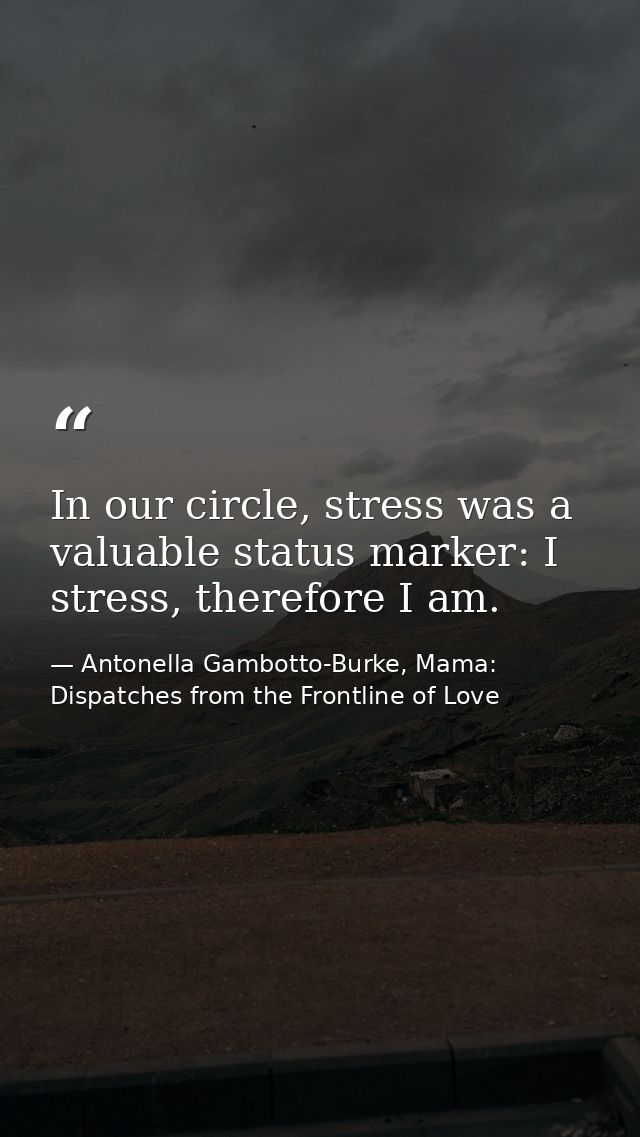 In our circle, stress was a valuable status marker: I stress, therefore I am. — Antonella Gambotto-Burke, Mama: Dispatches from the Frontline of Love