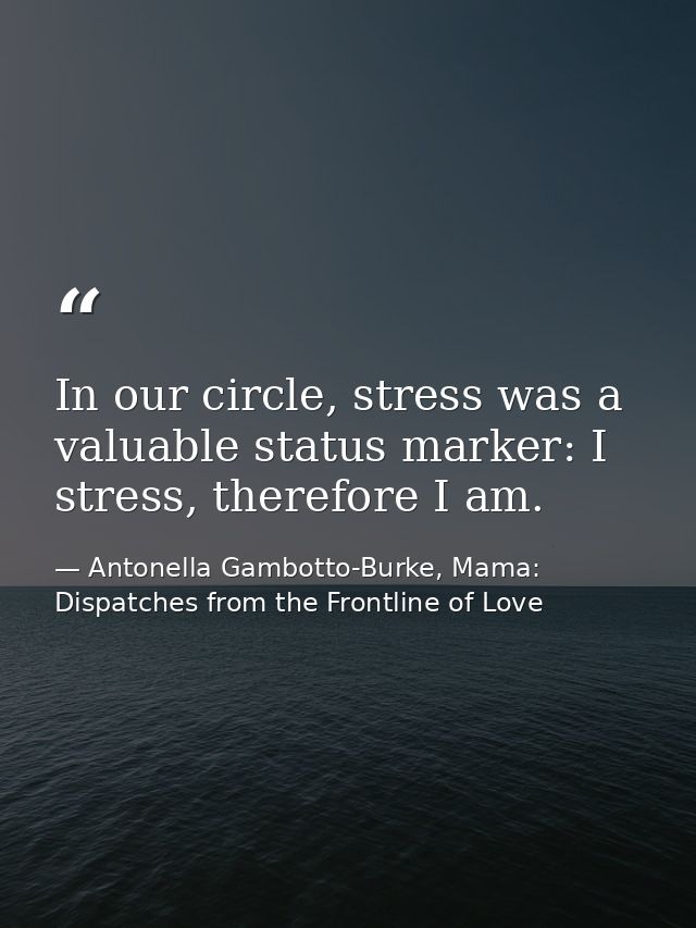 In our circle, stress was a valuable status marker: I stress, therefore I am. — Antonella Gambotto-Burke, Mama: Dispatches from the Frontline of Love