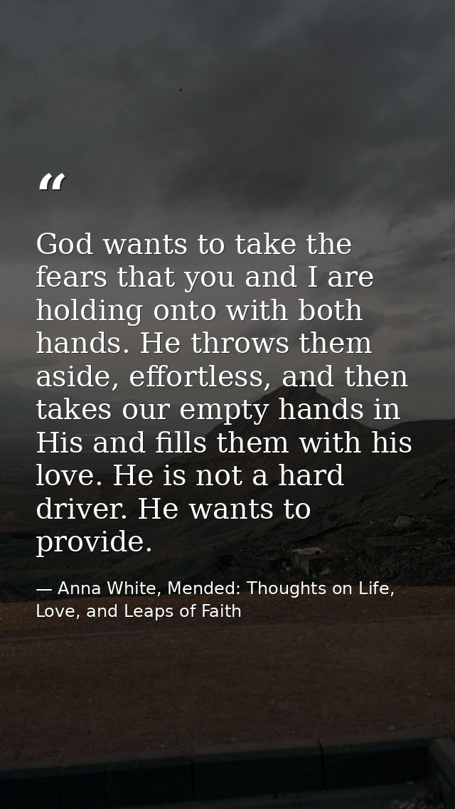 God wants to take the fears that you and I are holding onto with both hands. He throws them aside, effortless, and then  — Anna White, Mended: Thoughts on Life, Love, and Leaps of Faith