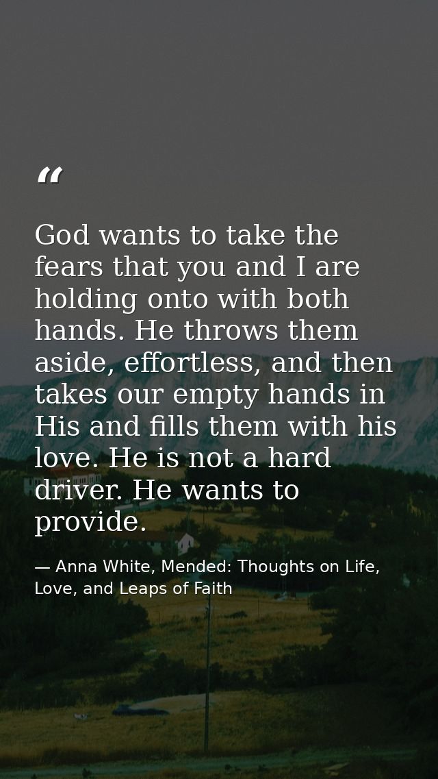 God wants to take the fears that you and I are holding onto with both hands. He throws them aside, effortless, and then  — Anna White, Mended: Thoughts on Life, Love, and Leaps of Faith