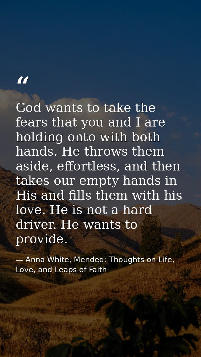 God wants to take the fears that you and I are holding onto with both hands. He throws them aside, effortless, and then  — Anna White, Mended: Thoughts on Life, Love, and Leaps of Faith