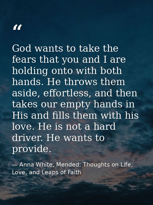 God wants to take the fears that you and I are holding onto with both hands. He throws them aside, effortless, and then  — Anna White, Mended: Thoughts on Life, Love, and Leaps of Faith