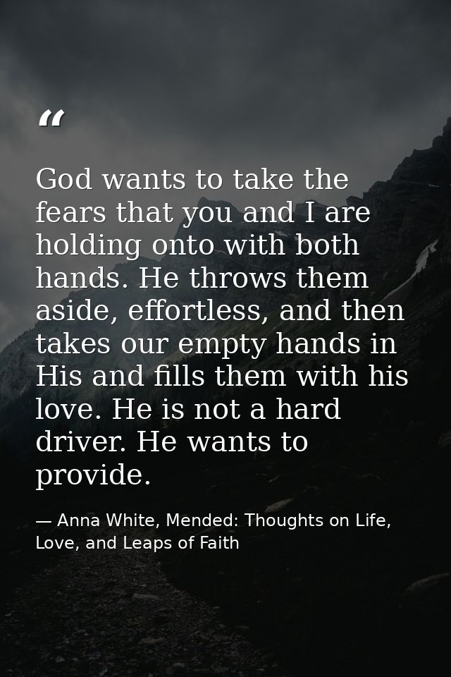 God wants to take the fears that you and I are holding onto with both hands. He throws them aside, effortless, and then  — Anna White, Mended: Thoughts on Life, Love, and Leaps of Faith