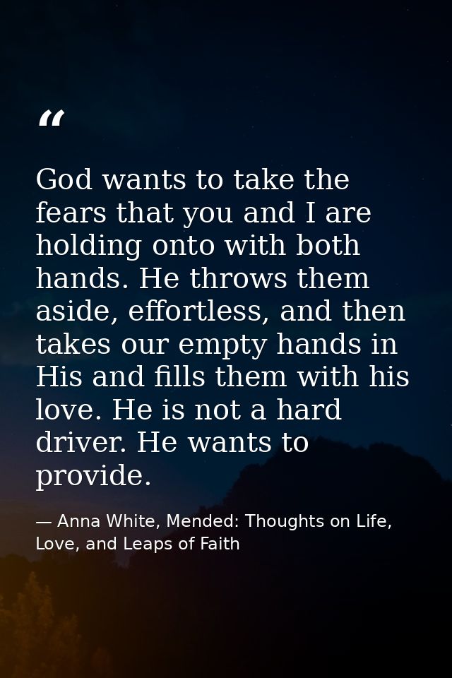 God wants to take the fears that you and I are holding onto with both hands. He throws them aside, effortless, and then  — Anna White, Mended: Thoughts on Life, Love, and Leaps of Faith