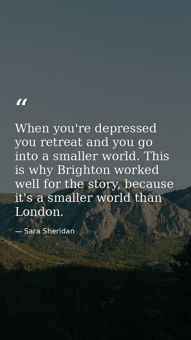 When you're depressed you retreat and you go into a smaller world. This is why Brighton worked well for the story, becau — Sara Sheridan