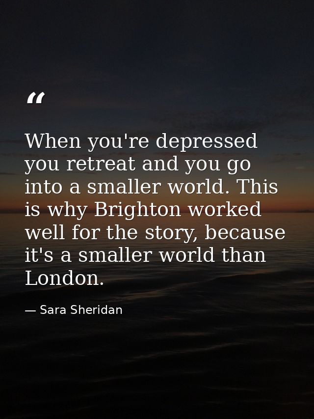 When you're depressed you retreat and you go into a smaller world. This is why Brighton worked well for the story, becau — Sara Sheridan