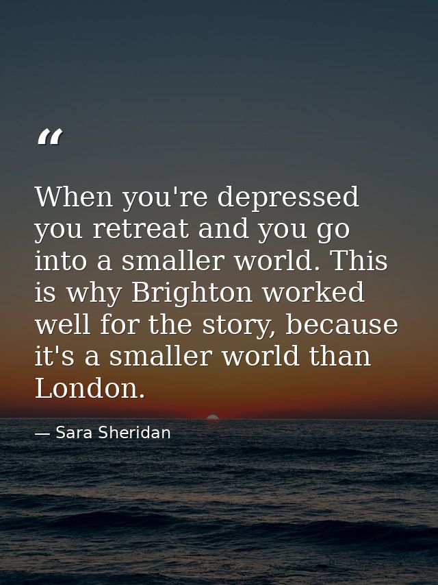 When you're depressed you retreat and you go into a smaller world. This is why Brighton worked well for the story, becau — Sara Sheridan