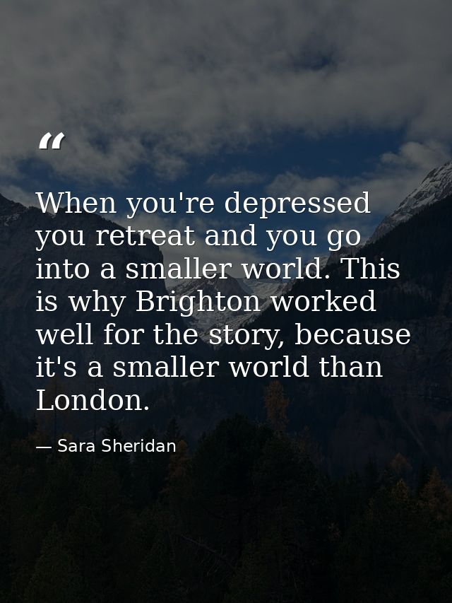 When you're depressed you retreat and you go into a smaller world. This is why Brighton worked well for the story, becau — Sara Sheridan
