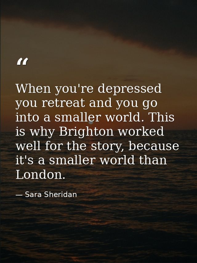 When you're depressed you retreat and you go into a smaller world. This is why Brighton worked well for the story, becau — Sara Sheridan