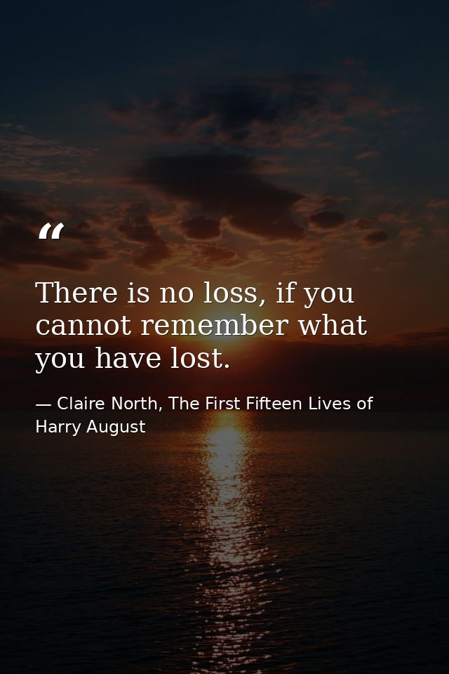 There is no loss, if you cannot remember what you have lost. — Claire North, The First Fifteen Lives of Harry August