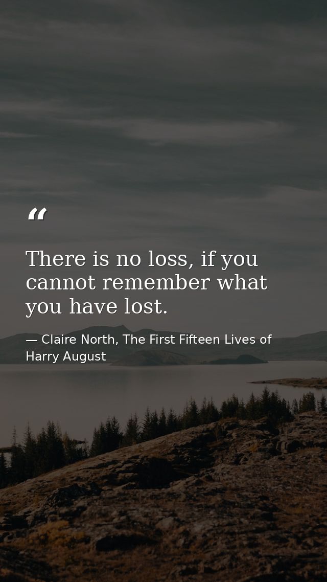 There is no loss, if you cannot remember what you have lost. — Claire North, The First Fifteen Lives of Harry August
