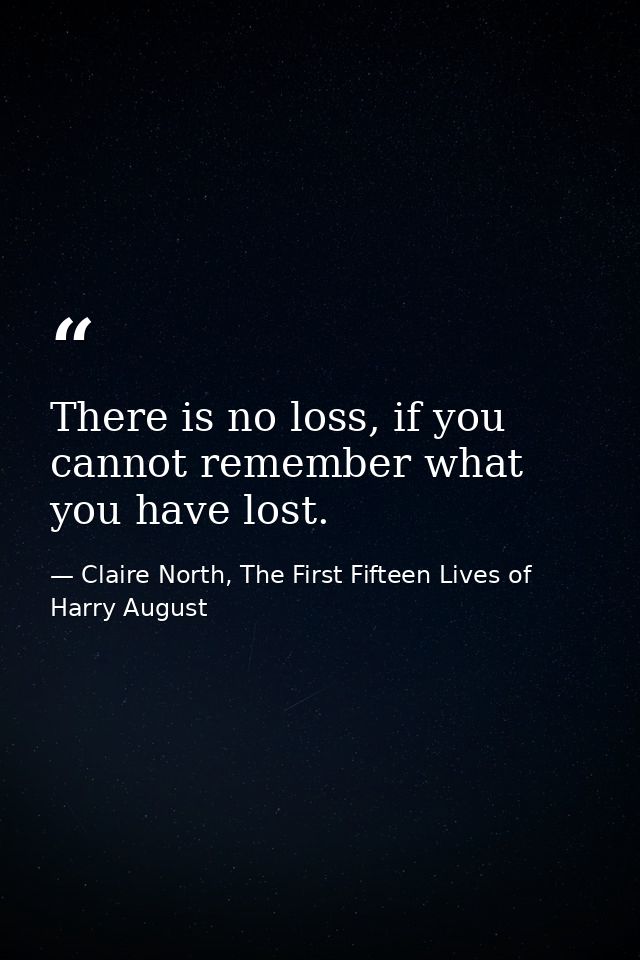 There is no loss, if you cannot remember what you have lost. — Claire North, The First Fifteen Lives of Harry August