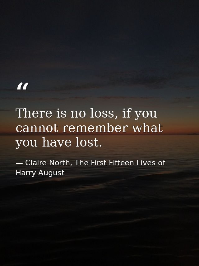 There is no loss, if you cannot remember what you have lost. — Claire North, The First Fifteen Lives of Harry August