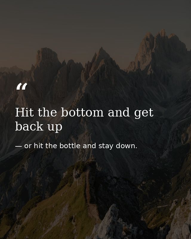 Hit the bottom and get back up — or hit the bottle and stay down.