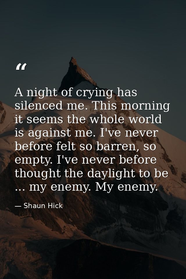 A night of crying has silenced me. This morning it seems the whole world is against me. I've never before felt so barren — Shaun Hick