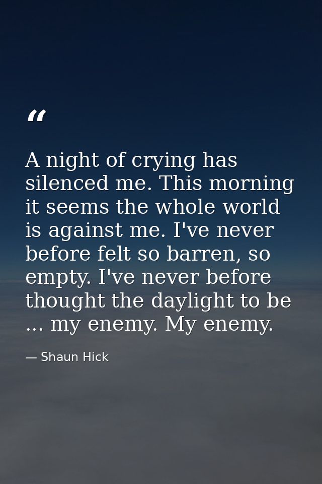 A night of crying has silenced me. This morning it seems the whole world is against me. I've never before felt so barren — Shaun Hick