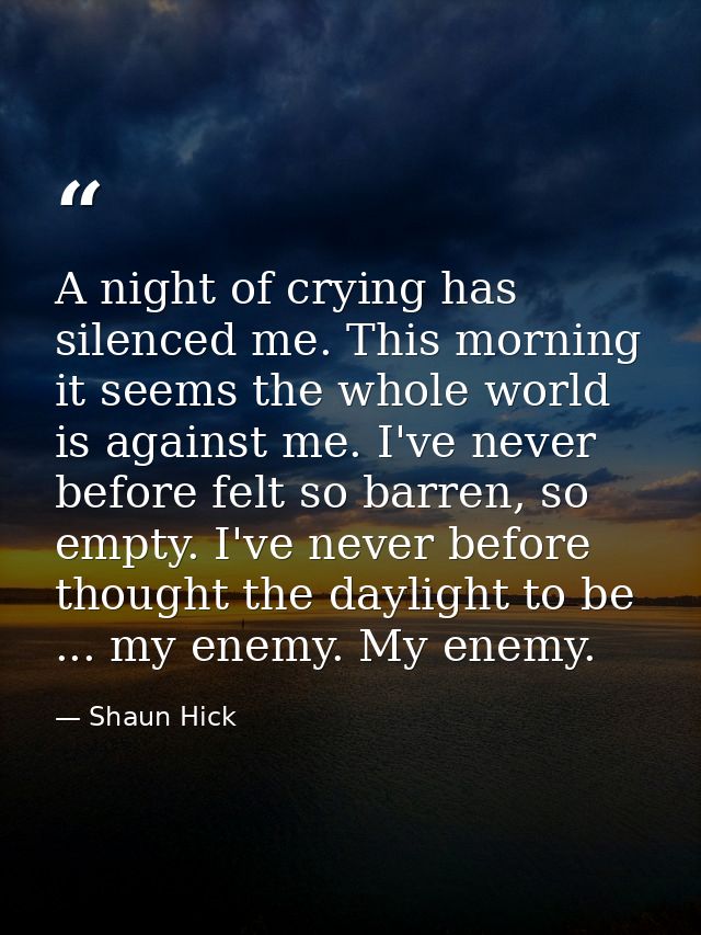 A night of crying has silenced me. This morning it seems the whole world is against me. I've never before felt so barren — Shaun Hick