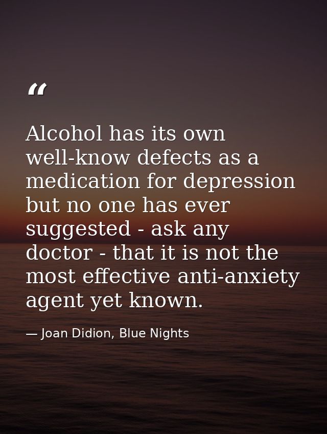 Alcohol has its own well-know defects as a medication for depression but no one has ever suggested - ask any doctor - th — Joan Didion, Blue Nights