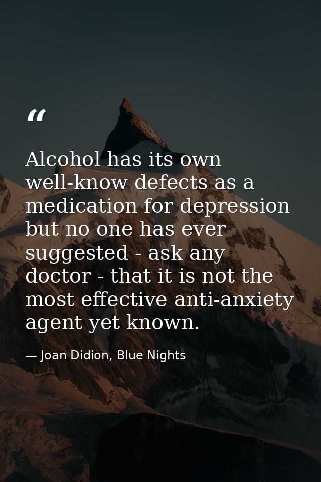 Alcohol has its own well-know defects as a medication for depression but no one has ever suggested - ask any doctor - th — Joan Didion, Blue Nights