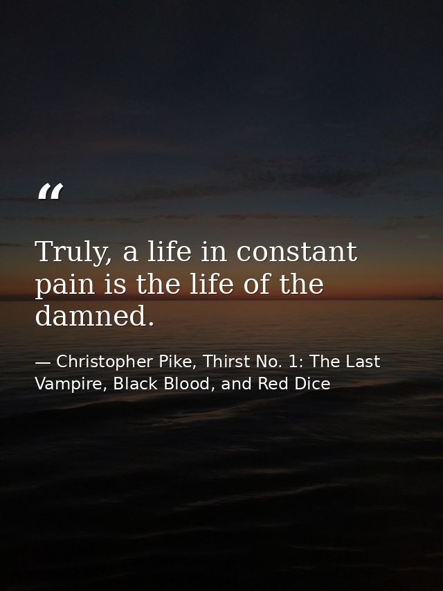 Truly, a life in constant pain is the life of the damned. — Christopher Pike, Thirst No. 1: The Last Vampire, Black Blood, and Red Dice