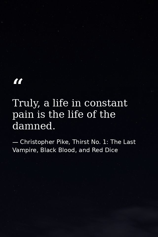 Truly, a life in constant pain is the life of the damned. — Christopher Pike, Thirst No. 1: The Last Vampire, Black Blood, and Red Dice