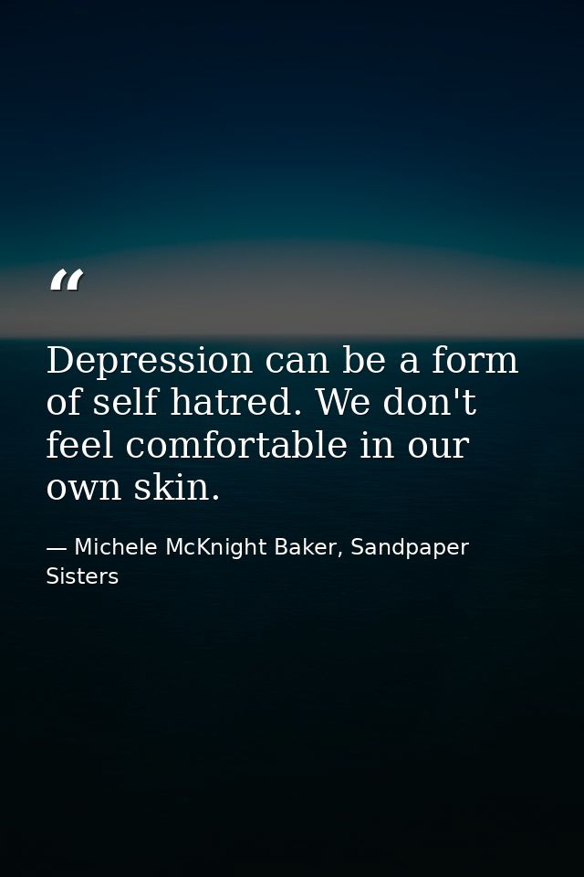 Depression can be a form of self hatred. We don't feel comfortable in our own skin. — Michele McKnight Baker, Sandpaper Sisters