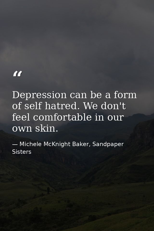 Depression can be a form of self hatred. We don't feel comfortable in our own skin. — Michele McKnight Baker, Sandpaper Sisters