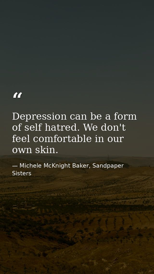 Depression can be a form of self hatred. We don't feel comfortable in our own skin. — Michele McKnight Baker, Sandpaper Sisters