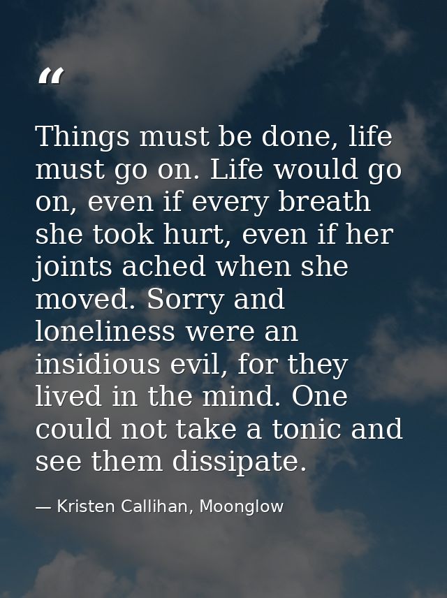 Things must be done, life must go on. Life would go on, even if every breath she took hurt, even if her joints ached whe — Kristen Callihan, Moonglow