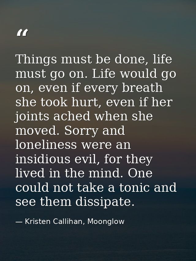 Things must be done, life must go on. Life would go on, even if every breath she took hurt, even if her joints ached whe — Kristen Callihan, Moonglow
