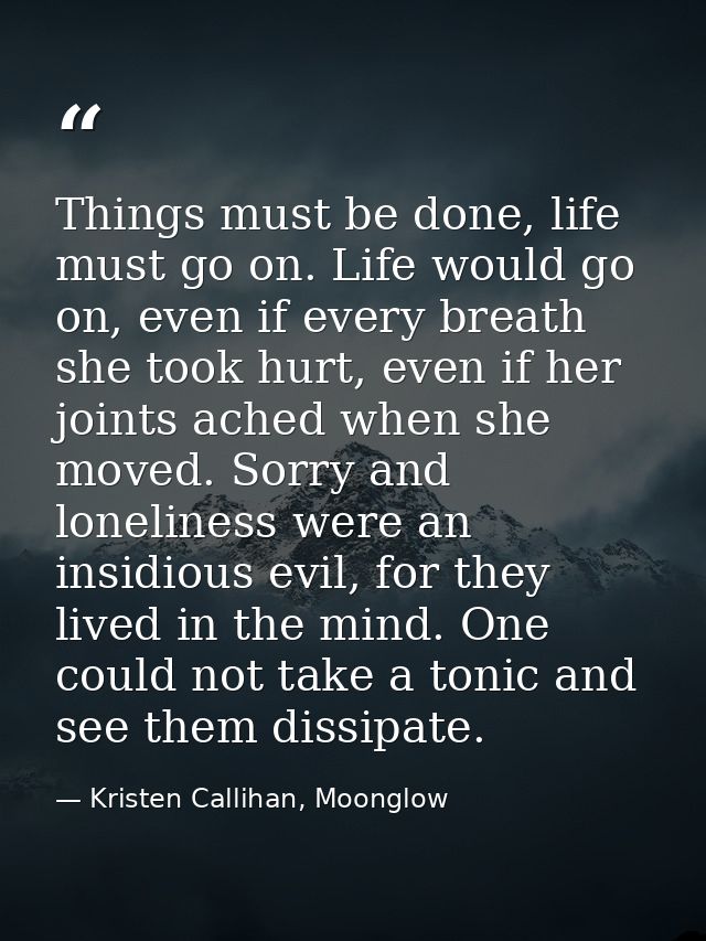 Things must be done, life must go on. Life would go on, even if every breath she took hurt, even if her joints ached whe — Kristen Callihan, Moonglow
