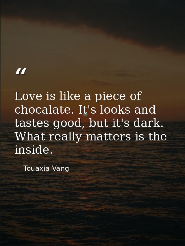 Love is like a piece of chocalate. It's looks and tastes good, but it's dark. What really matters is the inside. — Touaxia Vang