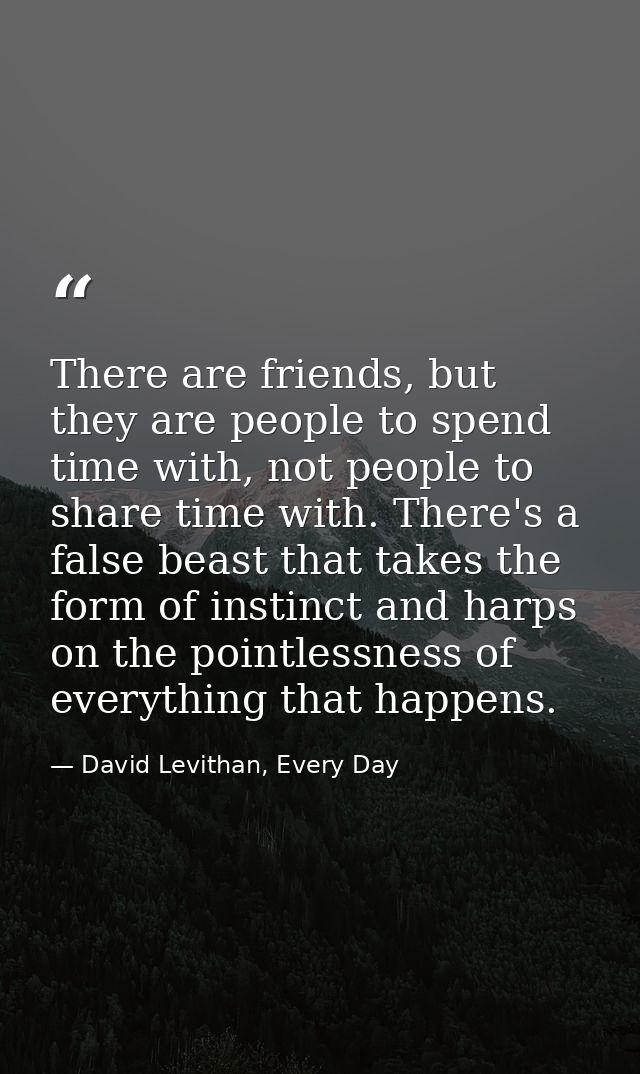 There are friends, but they are people to spend time with, not people to share time with. There's a false beast that tak — David Levithan, Every Day