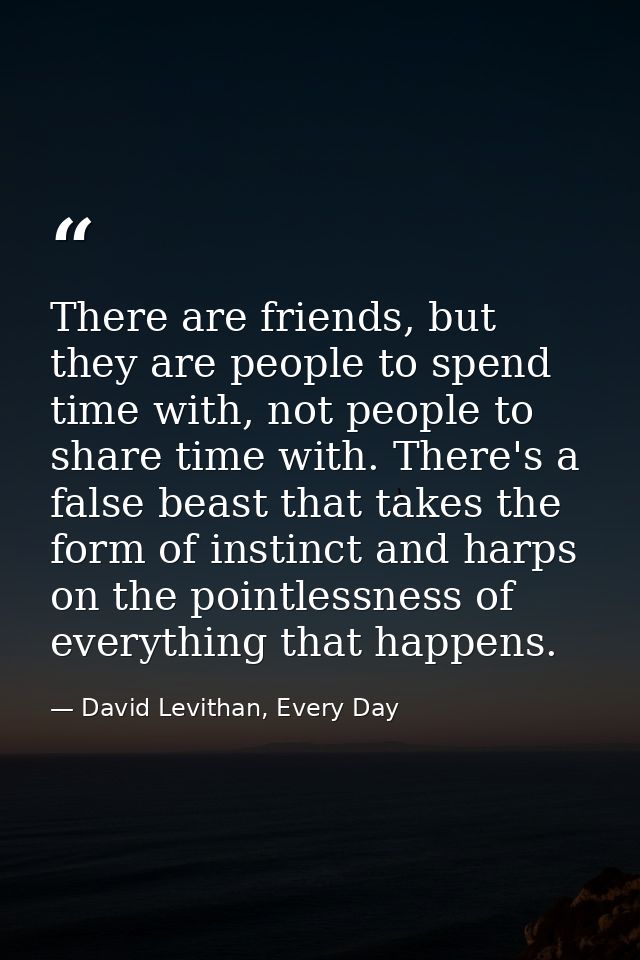 There are friends, but they are people to spend time with, not people to share time with. There's a false beast that tak — David Levithan, Every Day