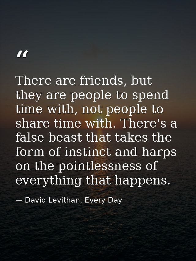 There are friends, but they are people to spend time with, not people to share time with. There's a false beast that tak — David Levithan, Every Day
