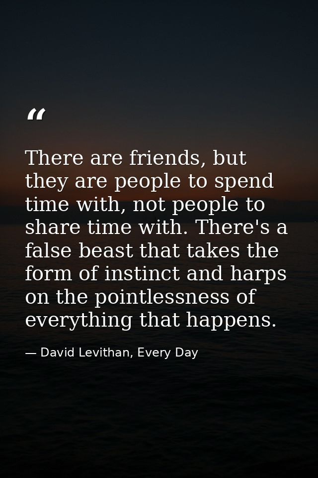 There are friends, but they are people to spend time with, not people to share time with. There's a false beast that tak — David Levithan, Every Day