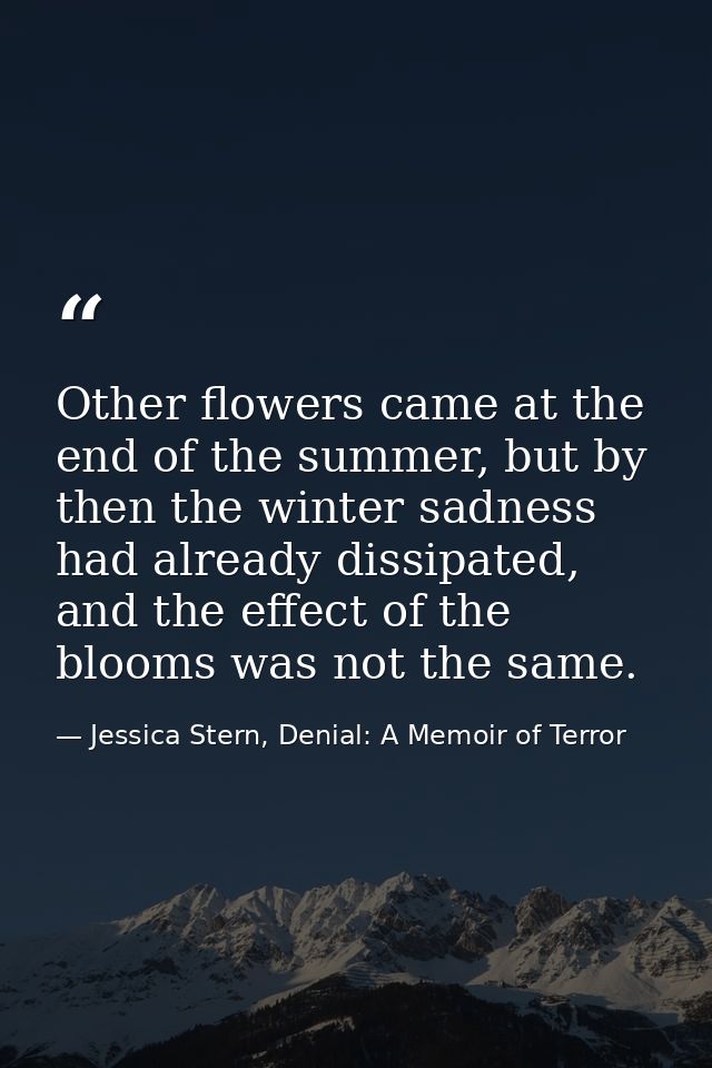 Other flowers came at the end of the summer, but by then the winter sadness had already dissipated, and the effect of th — Jessica Stern, Denial: A Memoir of Terror