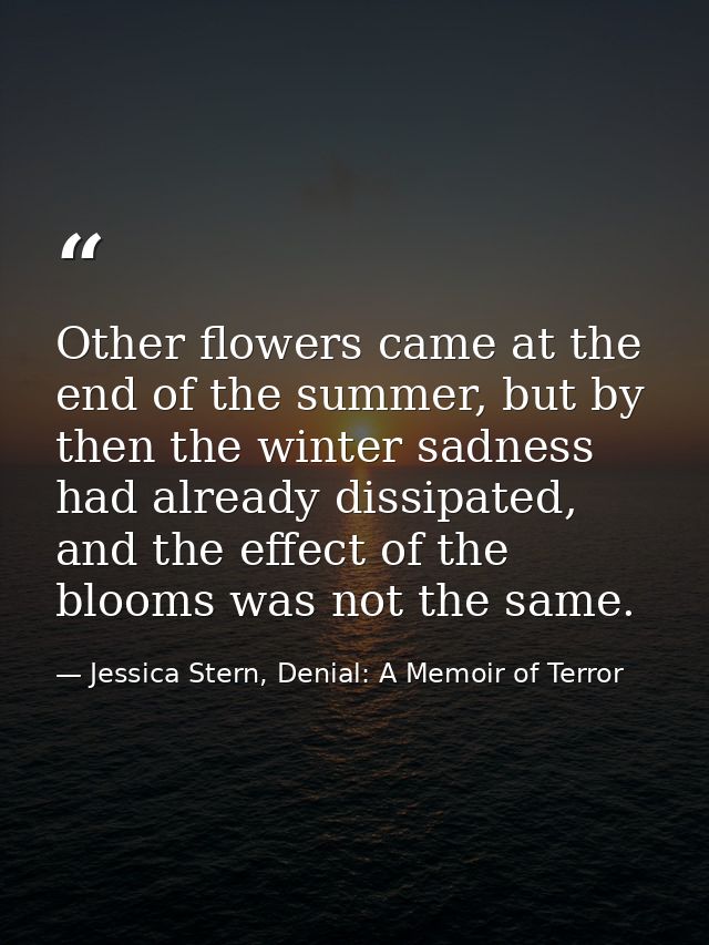Other flowers came at the end of the summer, but by then the winter sadness had already dissipated, and the effect of th — Jessica Stern, Denial: A Memoir of Terror