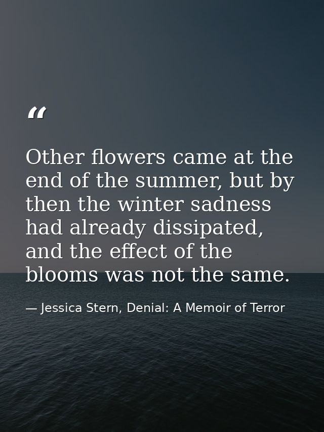 Other flowers came at the end of the summer, but by then the winter sadness had already dissipated, and the effect of th — Jessica Stern, Denial: A Memoir of Terror