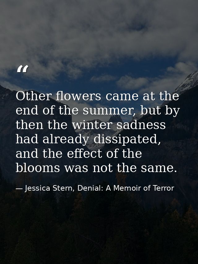 Other flowers came at the end of the summer, but by then the winter sadness had already dissipated, and the effect of th — Jessica Stern, Denial: A Memoir of Terror