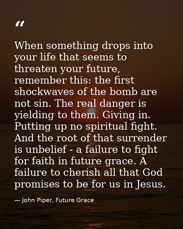 When something drops into your life that seems to threaten your future, remember this: the first shockwaves of the bomb  — John Piper, Future Grace