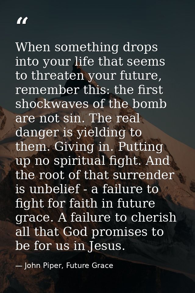 When something drops into your life that seems to threaten your future, remember this: the first shockwaves of the bomb  — John Piper, Future Grace
