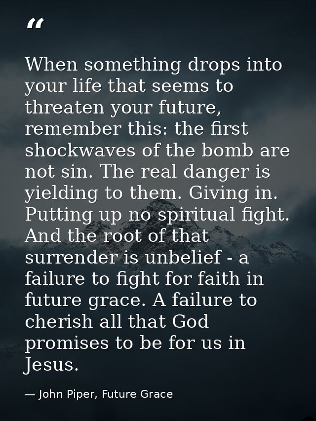 When something drops into your life that seems to threaten your future, remember this: the first shockwaves of the bomb  — John Piper, Future Grace