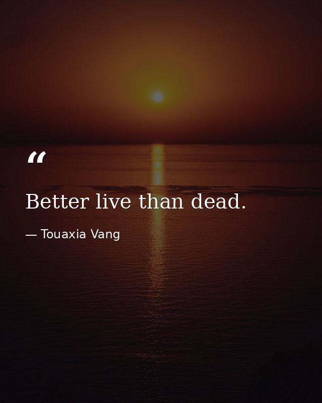 Better live than dead. — Touaxia Vang